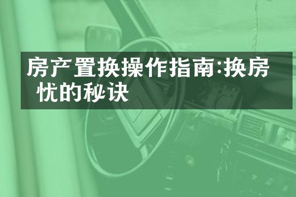 房产置换操作指南:换房无忧的秘诀