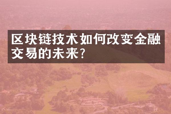 区块链技术如何改变金融交易的未来?