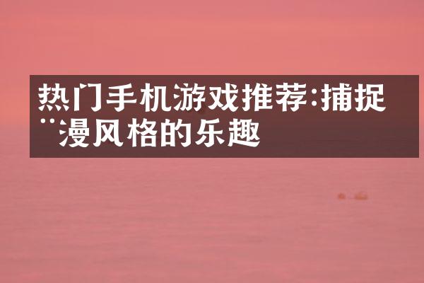 热门手机游戏推荐:捕捉动漫风格的乐趣