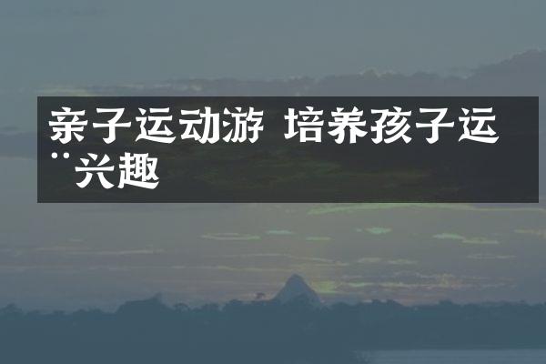 亲子运动游 培养孩子运动兴趣