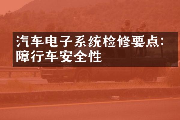 汽车电子系统检修要点:保障行车安全性