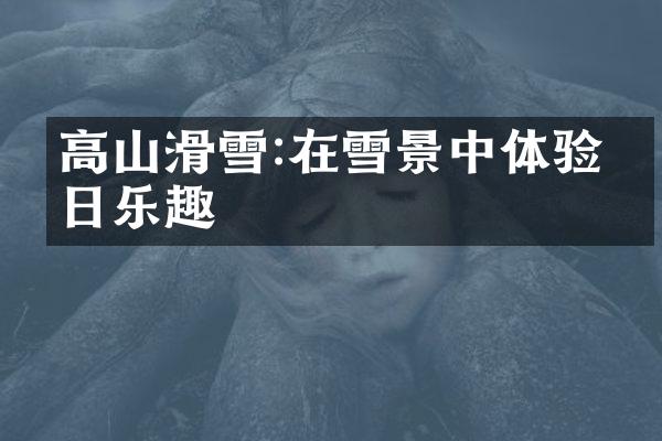 高山滑雪:在雪景中体验冬日乐趣