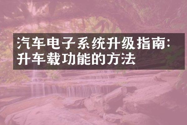 汽车电子系统升级指南:提升车载功能的方法