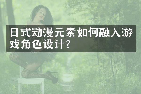 日式动漫元素如何融入游戏角色设计?