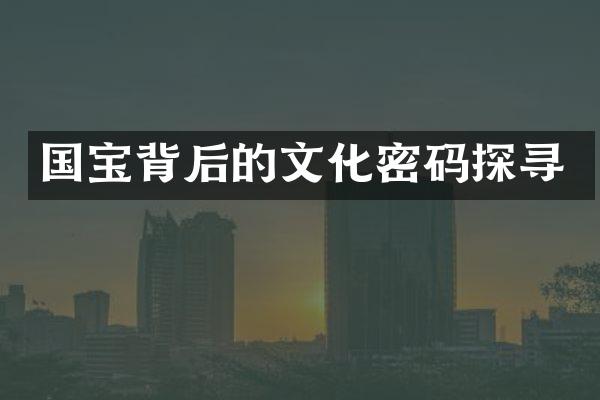 国宝背后的文化密码探寻