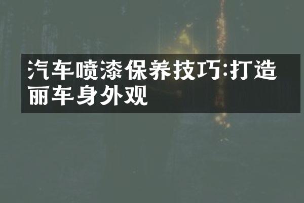 汽车喷漆保养技巧:打造亮丽车身外观