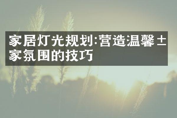 家居灯光规划:营造温馨居家氛围的技巧