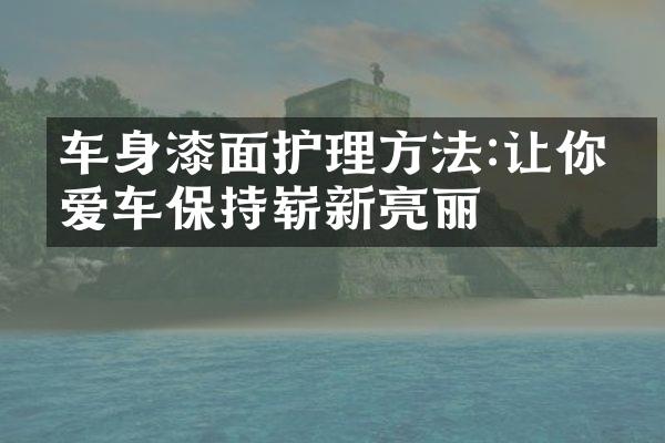 车身漆面护理方法:让你的爱车保持崭新亮丽