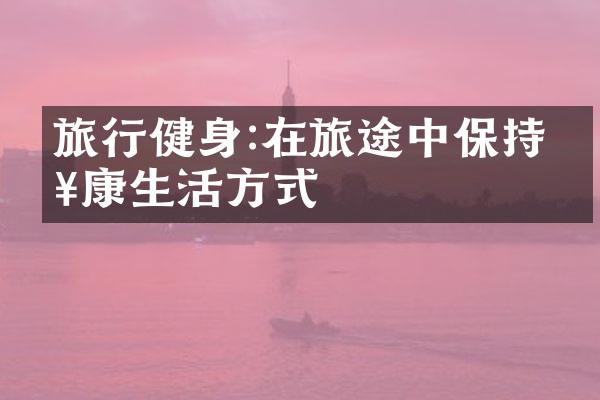 旅行健身:在旅途中保持健康生活方式