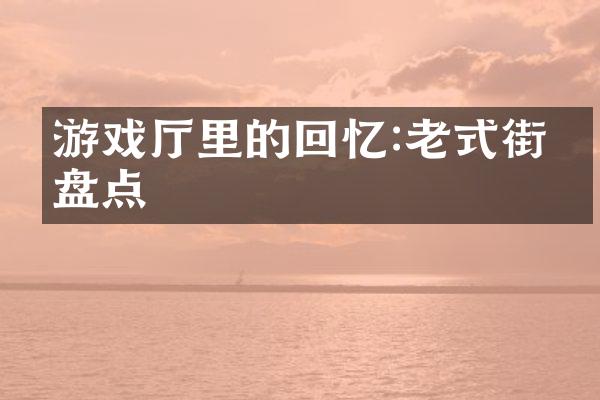 游戏厅里的回忆:老式街机盘点