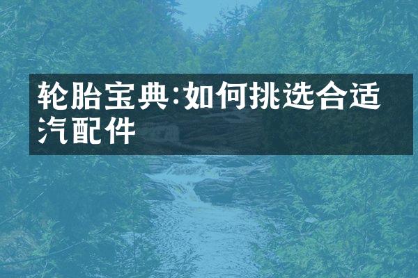 轮胎宝典:如何挑选合适的汽配件