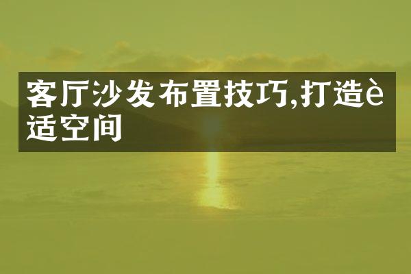客厅沙发布置技巧,打造舒适空间