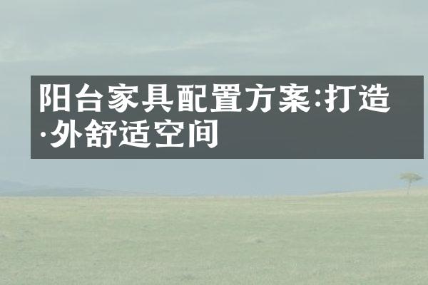 阳台家具配置方案:打造户外舒适空间