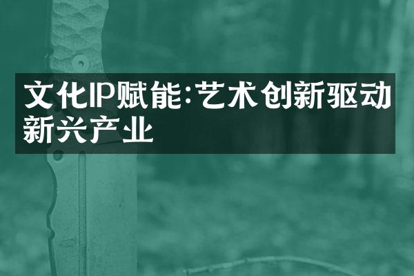 文化IP赋能:艺术创新驱动新兴产业
