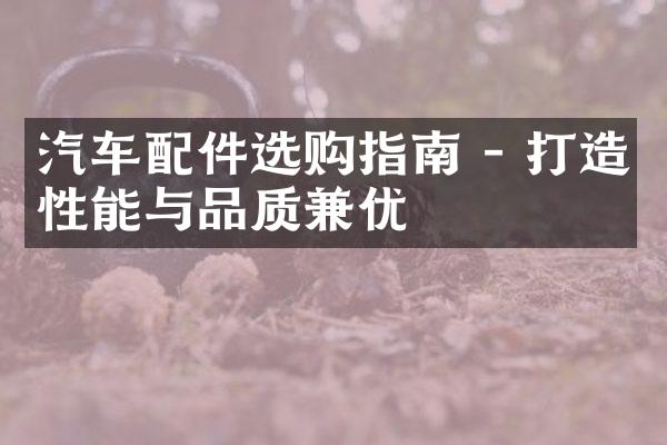 汽车配件选购指南 - 打造性能与品质兼优