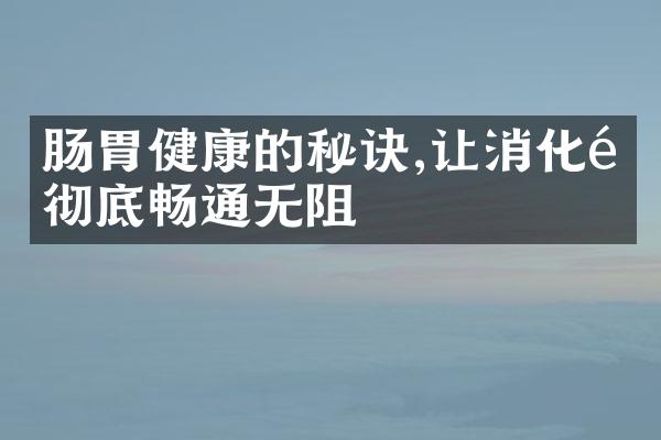 肠胃健康的秘诀,让消化道彻底畅通无阻