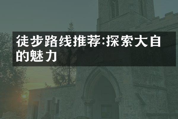 徒步路线推荐:探索大自然的魅力