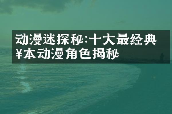 动漫迷探秘:十大最经典日本动漫角色揭秘