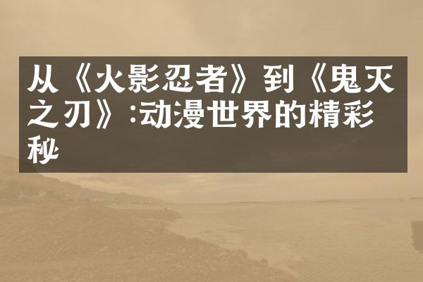 从《火影忍者》到《鬼灭之刃》:动漫世界的精彩探秘