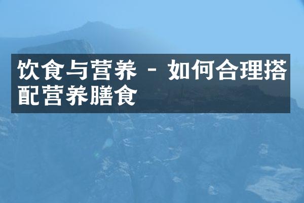 饮食与营养 - 如何合理搭配营养膳食