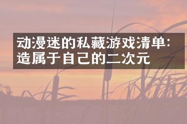 动漫迷的私藏游戏清单:打造属于自己的二次元