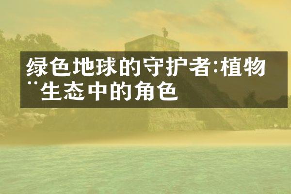 绿色地球的守护者:植物在生态中的角色