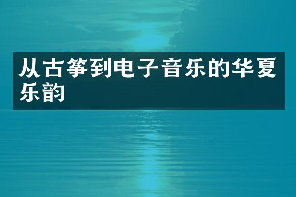 从古筝到电子音乐的华夏乐韵