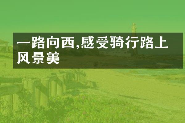 一路向西,感受骑行路上的风景美