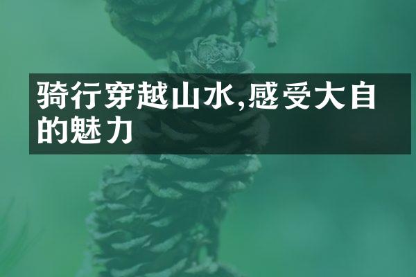 骑行穿越山水,感受大自然的魅力