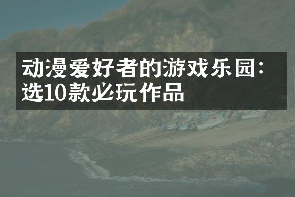 动漫爱好者的游戏乐园: 精选10款必玩作品