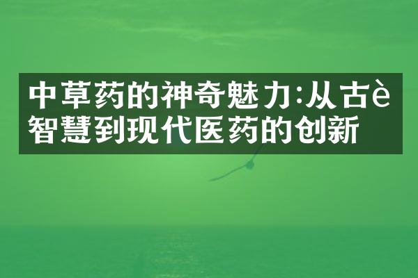 中草药的神奇魅力:从古老智慧到现代医药的创新