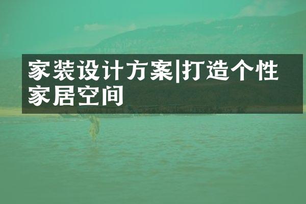 家装设计方案|打造个性化家居空间