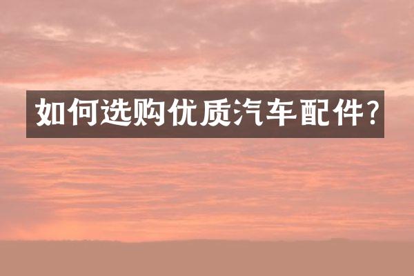 如何选购优质汽车配件?