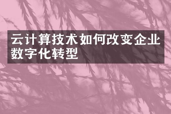 云计算技术如何改变企业数字化转型
