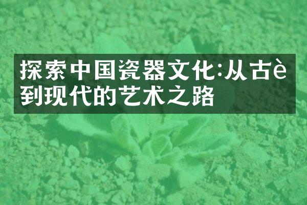探索中国瓷器文化:从古老到现代的艺术之路