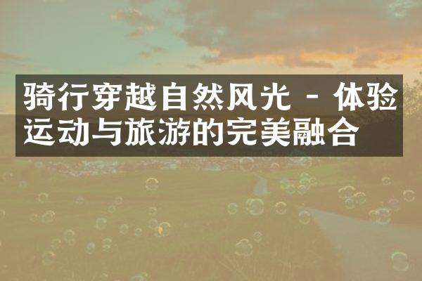 骑行穿越自然风光 - 体验运动与旅游的完美融合