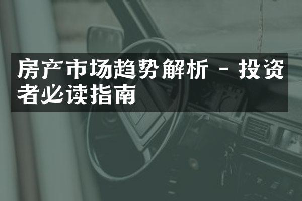 房产市场趋势解析 - 投资者必读指南
