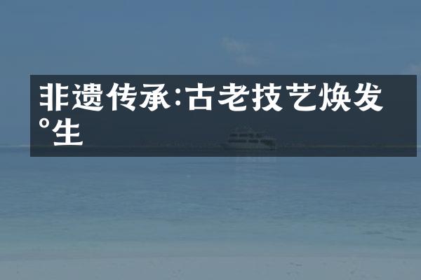 非遗传承:古老技艺焕发新生