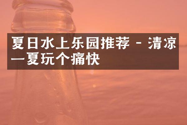 夏日水上乐园推荐 - 清凉一夏玩个痛快