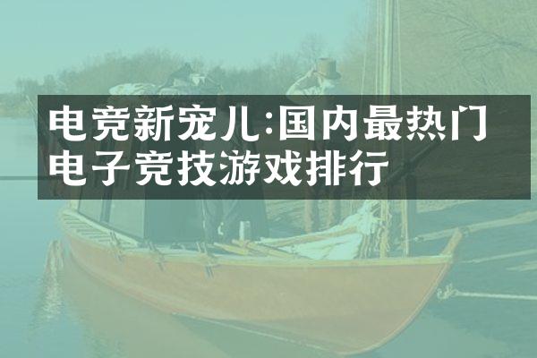 电竞新宠儿:国内最热门的电子竞技游戏排行