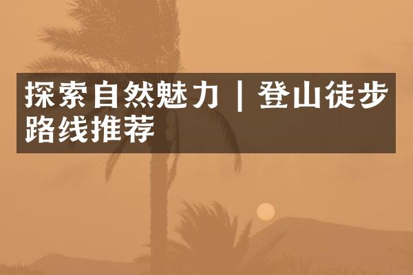 探索自然魅力 | 登山徒步路线推荐