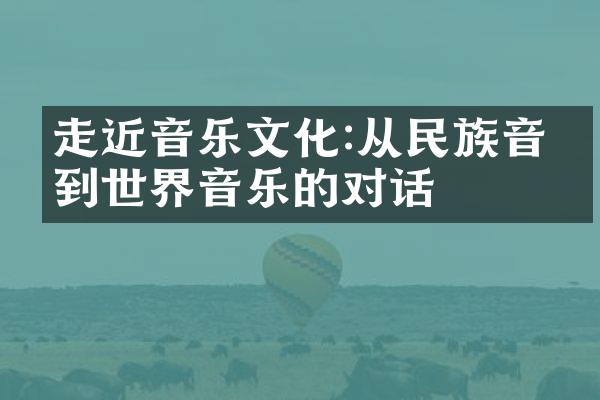 走近音乐文化:从民族音乐到世界音乐的对话