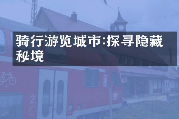 骑行游览城市:探寻隐藏的秘境