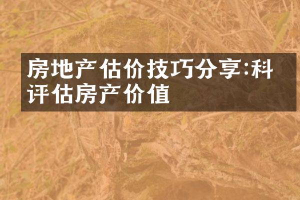 房地产估价技巧分享:科学评估房产价值