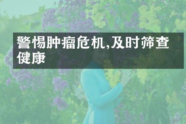 警惕肿瘤危机,及时筛查保健康