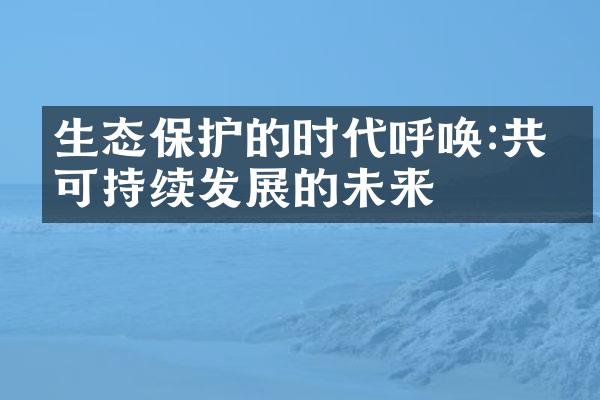 生态保护的时代呼唤:共建可持续发展的未来