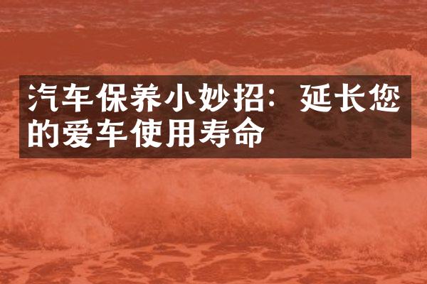 汽车保养小妙招：延长您的爱车使用寿命