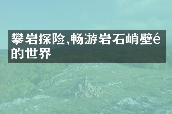 攀岩探险,畅游岩石峭壁间的世界