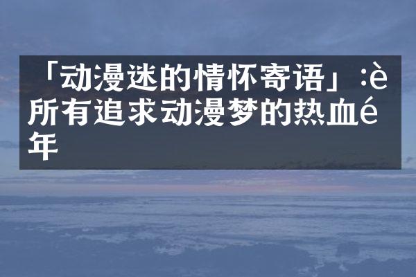 「动漫迷的情怀寄语」:致所有追求动漫梦的热血青年