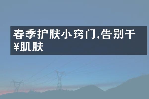 春季护肤小窍门,告别干燥肌肤